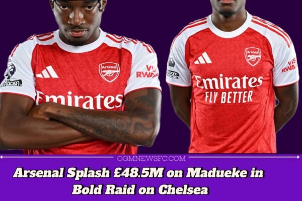 ARSENAL SEAL £48.5M TRANSFER FOR NONI MADUEKE FROM CHELSEA