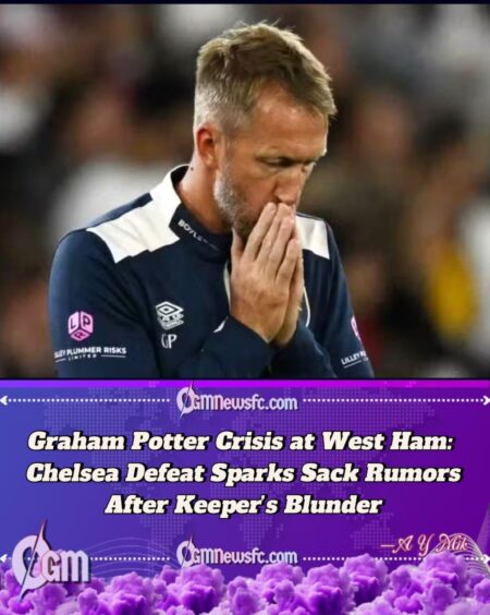 Graham Potter Under Fire at West Ham After £20m Goalkeeper Mistake in Chelsea Defeat