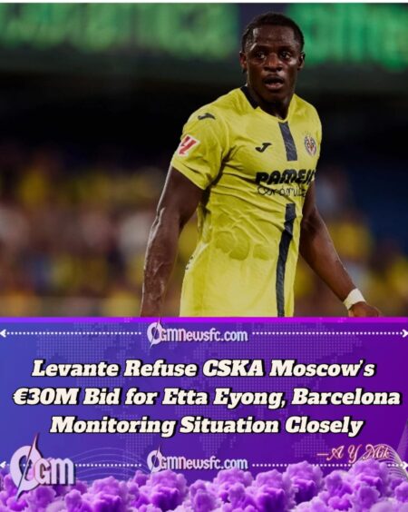 Etta Eyong Transfer Update:Levante Reject €30 Million CSKA Moscow Bid for Barcelona Target Amid Growing European Interest