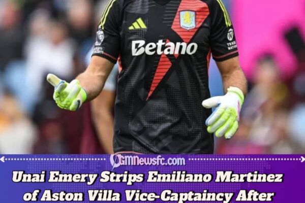 Unai Emery Strips Emiliano Martinez of Aston Villa Vice-Captaincy After Failed Manchester United Move