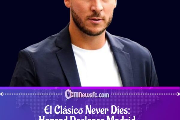 Hazard Declares Loyalty to Real Madrid Over Barcelona