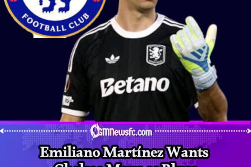 Emiliano Martínez: He Said Yes to Chelsea, Now the Blues Have to Say Yes Back